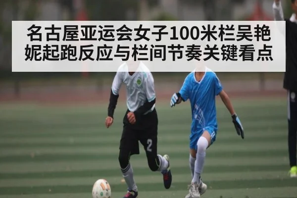名古屋亚运会女子100米栏吴艳妮起跑反应与栏间节奏关键看点