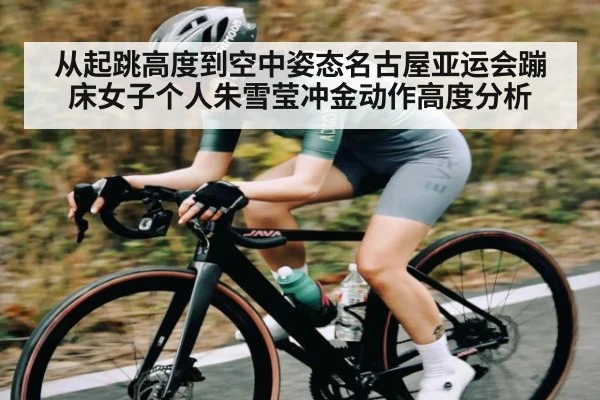 从起跳高度到空中姿态名古屋亚运会蹦床女子个人朱雪莹冲金动作高度分析