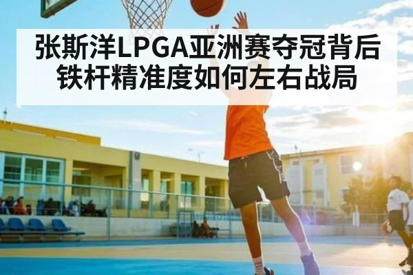 张斯洋LPGA亚洲赛夺冠背后 铁杆精准度如何左右战局